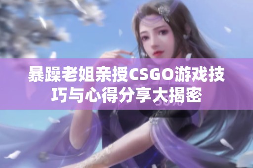 暴躁老姐亲授CSGO游戏技巧与心得分享大揭密