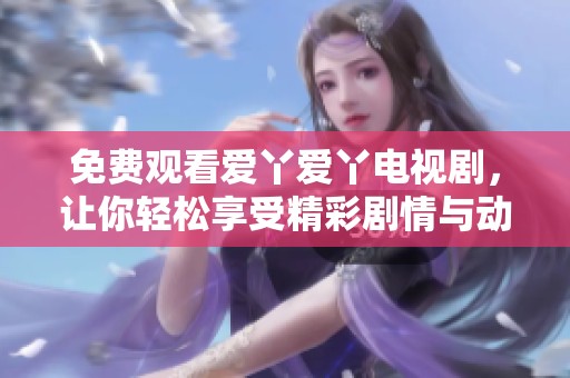 免费观看爱丫爱丫电视剧，让你轻松享受精彩剧情与动人故事