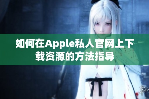 如何在Apple私人官网上下载资源的方法指导