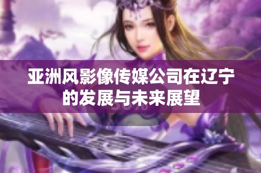 亚洲风影像传媒公司在辽宁的发展与未来展望