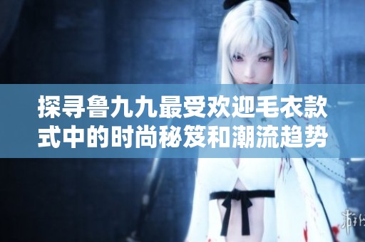 探寻鲁九九最受欢迎毛衣款式中的时尚秘笈和潮流趋势