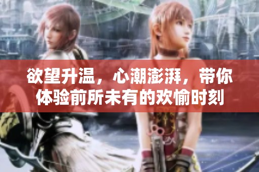 欲望升温，心潮澎湃，带你体验前所未有的欢愉时刻