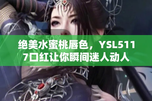绝美水蜜桃唇色，YSL5117口红让你瞬间迷人动人