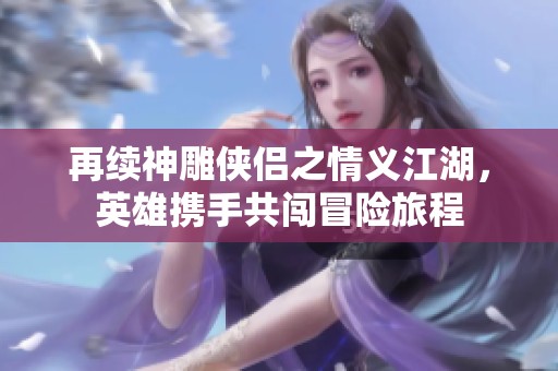 再续神雕侠侣之情义江湖，英雄携手共闯冒险旅程