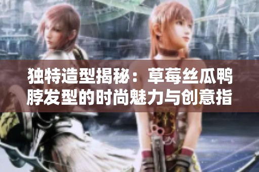独特造型揭秘：草莓丝瓜鸭脖发型的时尚魅力与创意指南