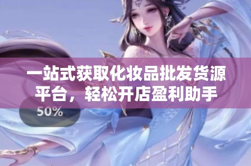 一站式获取化妆品批发货源平台，轻松开店盈利助手