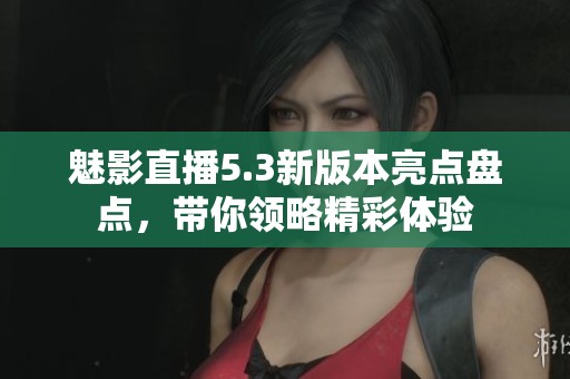 魅影直播5.3新版本亮点盘点，带你领略精彩体验