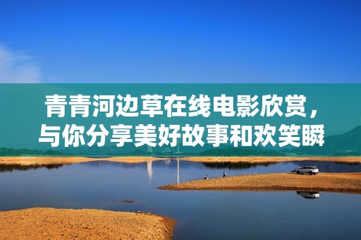 青青河边草在线电影欣赏，与你分享美好故事和欢笑瞬间