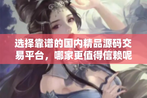 选择靠谱的国内精品源码交易平台，哪家更值得信赖呢