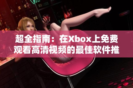 超全指南：在Xbox上免费观看高清视频的最佳软件推荐