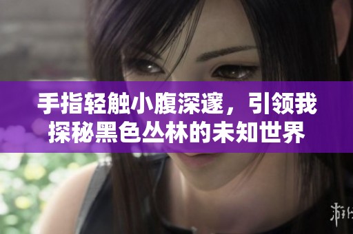 手指轻触小腹深邃，引领我探秘黑色丛林的未知世界