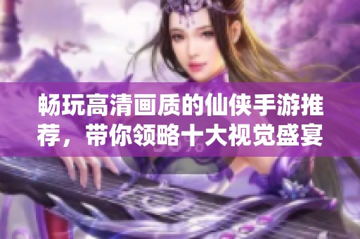 畅玩高清画质的仙侠手游推荐，带你领略十大视觉盛宴