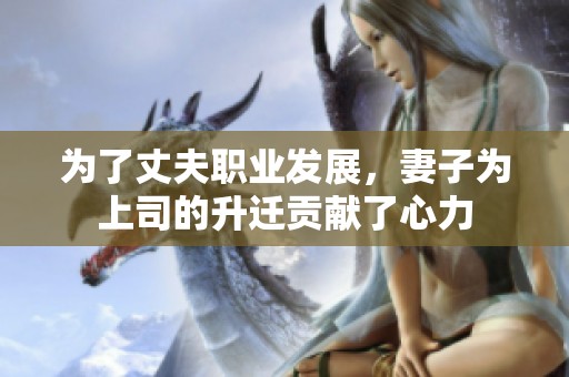 为了丈夫职业发展，妻子为上司的升迁贡献了心力