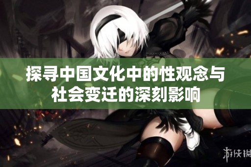 探寻中国文化中的性观念与社会变迁的深刻影响