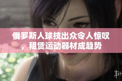 俄罗斯人球技出众令人惊叹，租赁运动器材成趋势