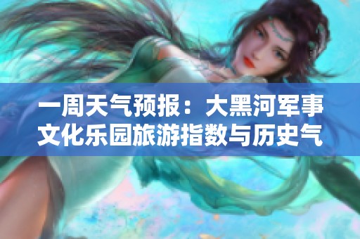 一周天气预报：大黑河军事文化乐园旅游指数与历史气温分析