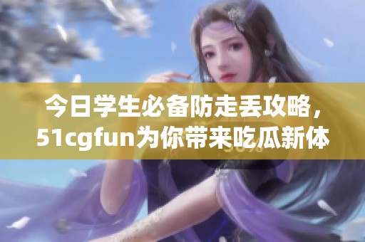 今日学生必备防走丢攻略，51cgfun为你带来吃瓜新体验