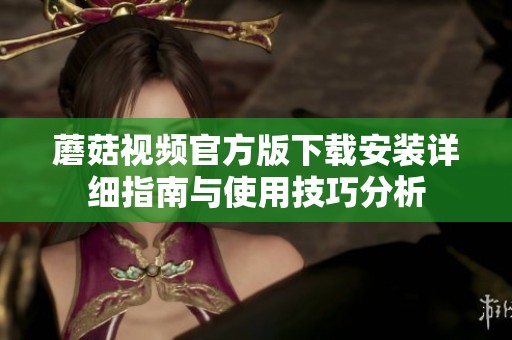蘑菇视频官方版下载安装详细指南与使用技巧分析