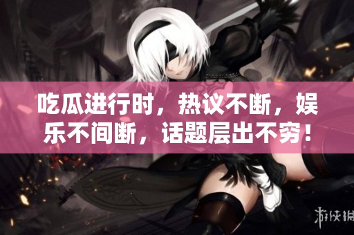 吃瓜进行时，热议不断，娱乐不间断，话题层出不穷！