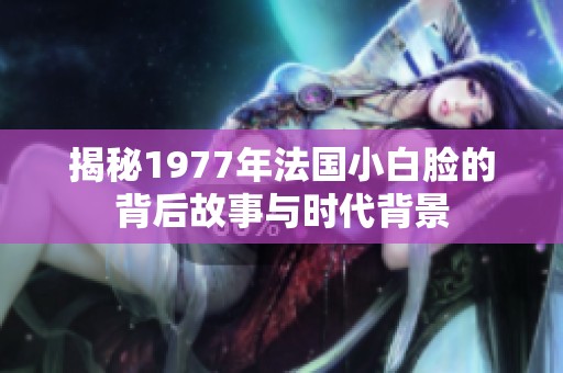 揭秘1977年法国小白脸的背后故事与时代背景