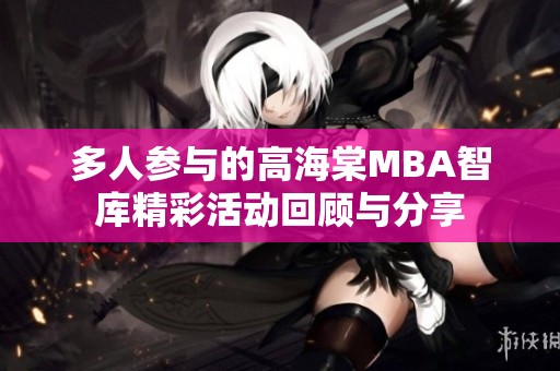 多人参与的高海棠MBA智库精彩活动回顾与分享