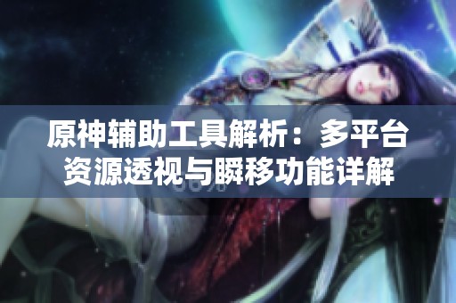 原神辅助工具解析：多平台资源透视与瞬移功能详解