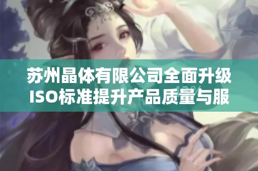 苏州晶体有限公司全面升级ISO标准提升产品质量与服务水平