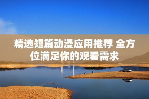 精选短篇动漫应用推荐 全方位满足你的观看需求