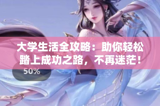 大学生活全攻略：助你轻松踏上成功之路，不再迷茫！