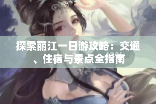 探索丽江一日游攻略：交通、住宿与景点全指南