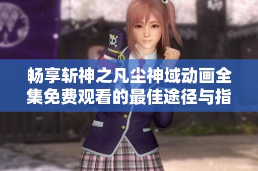 畅享斩神之凡尘神域动画全集免费观看的最佳途径与指南