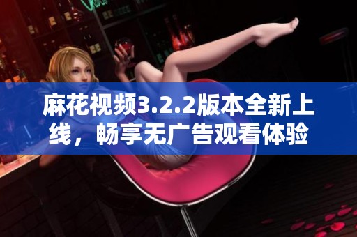 麻花视频3.2.2版本全新上线，畅享无广告观看体验
