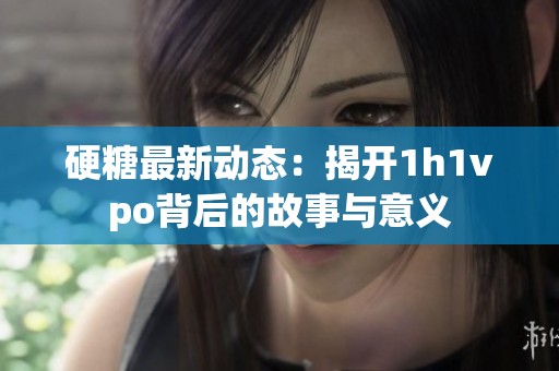 硬糖最新动态：揭开1h1vpo背后的故事与意义