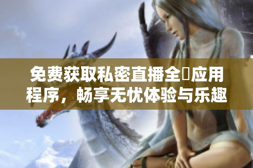 免费获取私密直播全婐应用程序，畅享无忧体验与乐趣