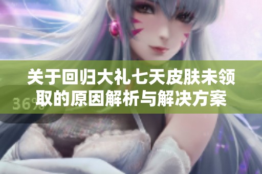 关于回归大礼七天皮肤未领取的原因解析与解决方案