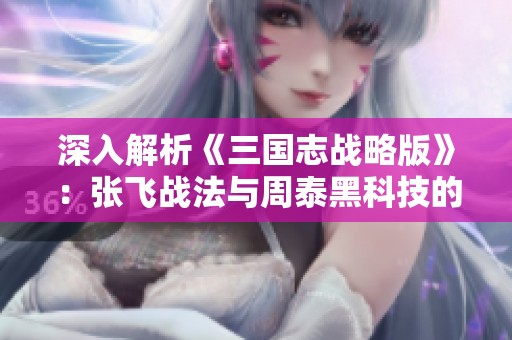 深入解析《三国志战略版》：张飞战法与周泰黑科技的完美搭配