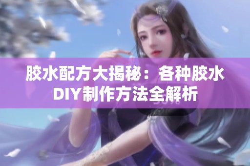 胶水配方大揭秘：各种胶水DIY制作方法全解析