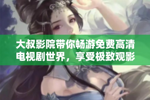 大叔影院带你畅游免费高清电视剧世界，享受极致观影体验