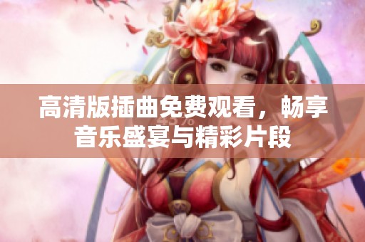 高清版插曲免费观看，畅享音乐盛宴与精彩片段