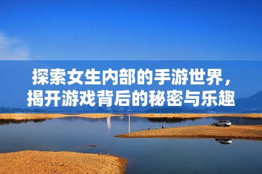 探索女生内部的手游世界，揭开游戏背后的秘密与乐趣