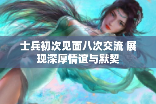士兵初次见面八次交流 展现深厚情谊与默契