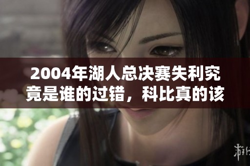 2004年湖人总决赛失利究竟是谁的过错，科比真的该背锅吗