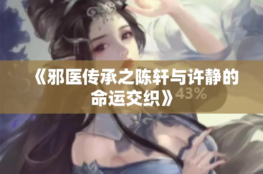 《邪医传承之陈轩与许静的命运交织》
