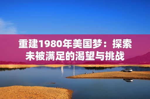 重建1980年美国梦：探索未被满足的渴望与挑战