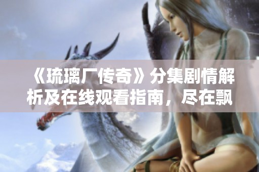《琉璃厂传奇》分集剧情解析及在线观看指南，尽在飘雪影视