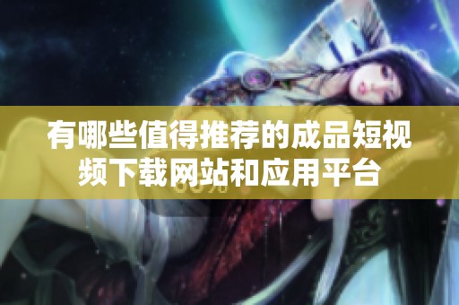 有哪些值得推荐的成品短视频下载网站和应用平台
