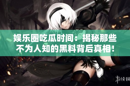 娱乐圈吃瓜时间：揭秘那些不为人知的黑料背后真相！