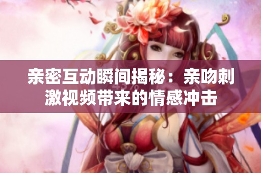 亲密互动瞬间揭秘：亲吻刺激视频带来的情感冲击