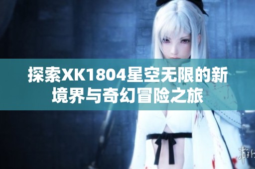 探索XK1804星空无限的新境界与奇幻冒险之旅