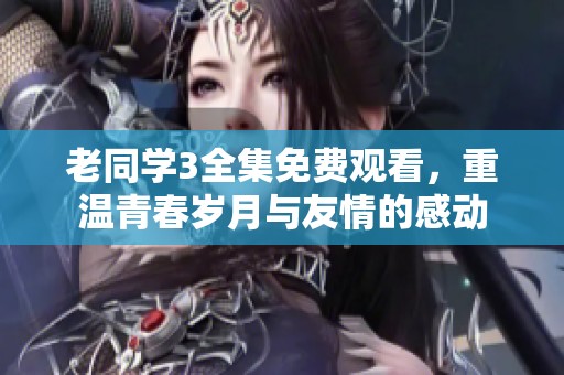 老同学3全集免费观看，重温青春岁月与友情的感动
